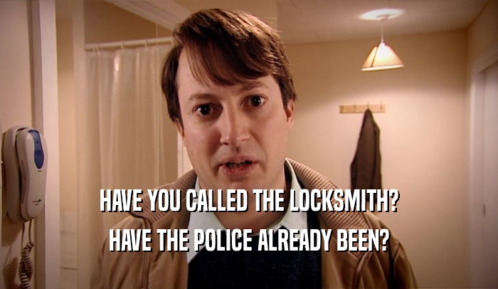 HAVE YOU CALLED THE LOCKSMITH? HAVE THE POLICE ALREADY BEEN? 