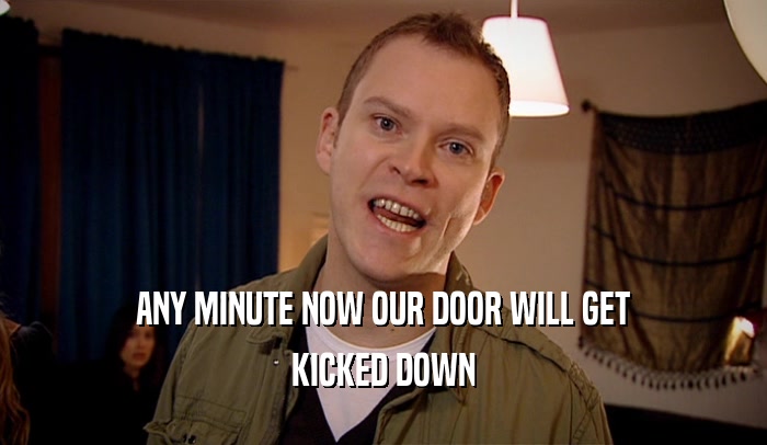 ANY MINUTE NOW OUR DOOR WILL GET KICKED DOWN 