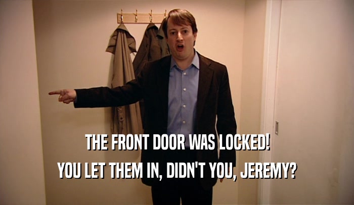 THE FRONT DOOR WAS LOCKED! YOU LET THEM IN, DIDN'T YOU, JEREMY? 