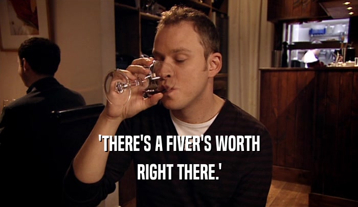 'THERE'S A FIVER'S WORTH RIGHT THERE.' 