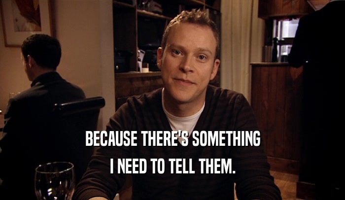 BECAUSE THERE'S SOMETHING I NEED TO TELL THEM. 