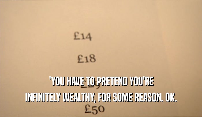 'YOU HAVE TO PRETEND YOU'RE INFINITELY WEALTHY, FOR SOME REASON. OK. 
