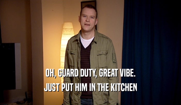 OH, GUARD DUTY, GREAT VIBE. JUST PUT HIM IN THE KITCHEN 