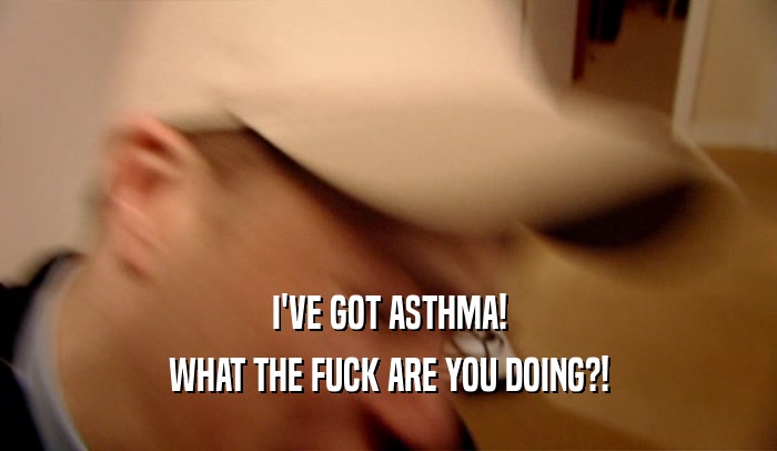 I'VE GOT ASTHMA! WHAT THE FUCK ARE YOU DOING?! 