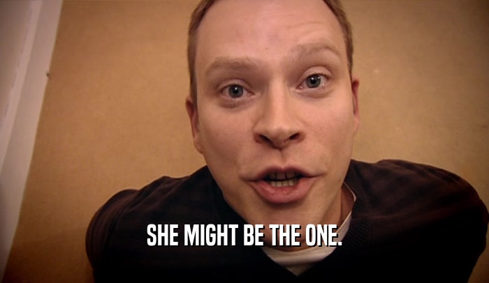 SHE MIGHT BE THE ONE.  