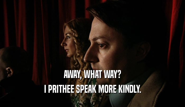 AWAY, WHAT WAY? I PRITHEE SPEAK MORE KINDLY. 