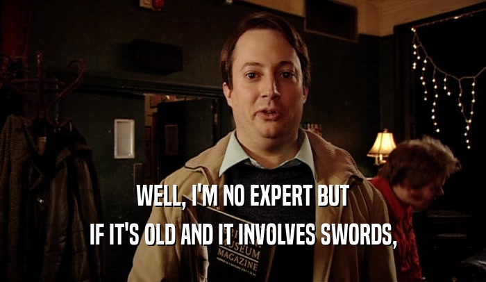 WELL, I'M NO EXPERT BUT
 IF IT'S OLD AND IT INVOLVES SWORDS,
 