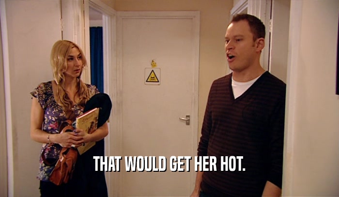 THAT WOULD GET HER HOT.  