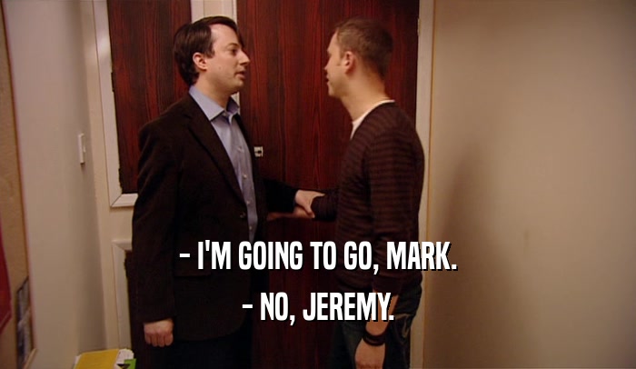 - I'M GOING TO GO, MARK.
 - NO, JEREMY.
 