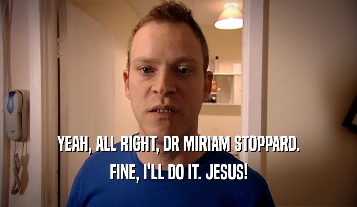 YEAH, ALL RIGHT, DR MIRIAM STOPPARD. FINE, I'LL DO IT. JESUS! 
