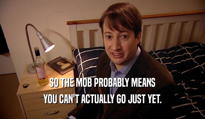SO THE MOB PROBABLY MEANS YOU CAN'T ACTUALLY GO JUST YET. 
