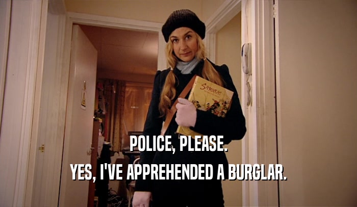 POLICE, PLEASE.
 YES, I'VE APPREHENDED A BURGLAR.
 