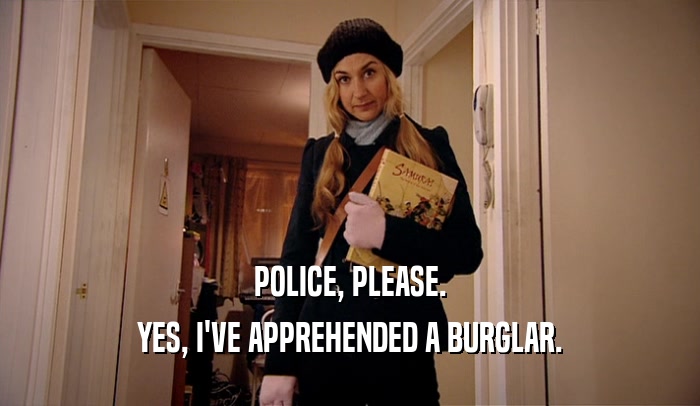 POLICE, PLEASE. YES, I'VE APPREHENDED A BURGLAR. 