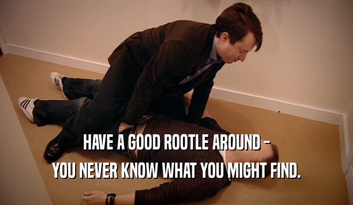 HAVE A GOOD ROOTLE AROUND - YOU NEVER KNOW WHAT YOU MIGHT FIND. 