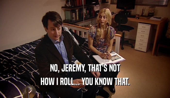 NO, JEREMY, THAT'S NOT HOW I ROLL... YOU KNOW THAT. 