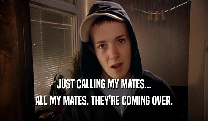 JUST CALLING MY MATES... ALL MY MATES. THEY'RE COMING OVER. 
