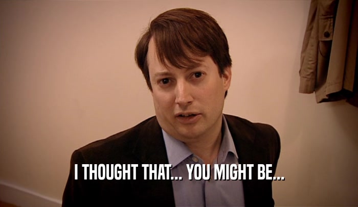 I THOUGHT THAT... YOU MIGHT BE...  
