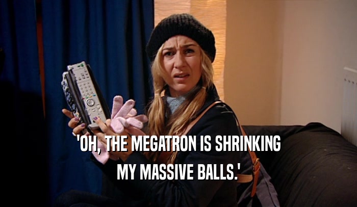 'OH, THE MEGATRON IS SHRINKING MY MASSIVE BALLS.' 