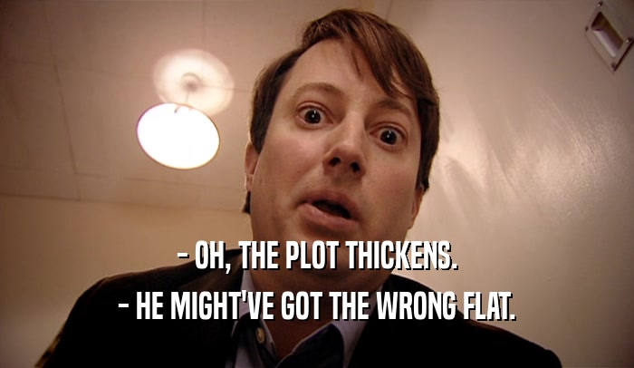 - OH, THE PLOT THICKENS. - HE MIGHT'VE GOT THE WRONG FLAT. 
