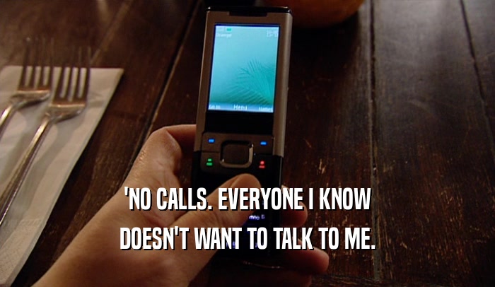 'NO CALLS. EVERYONE I KNOW DOESN'T WANT TO TALK TO ME. 