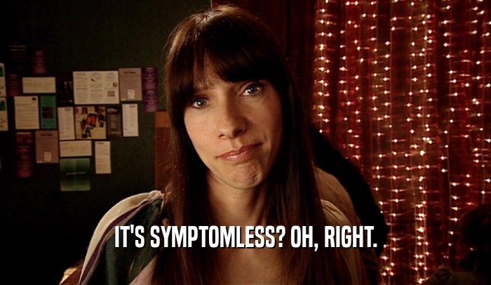 IT'S SYMPTOMLESS? OH, RIGHT.  