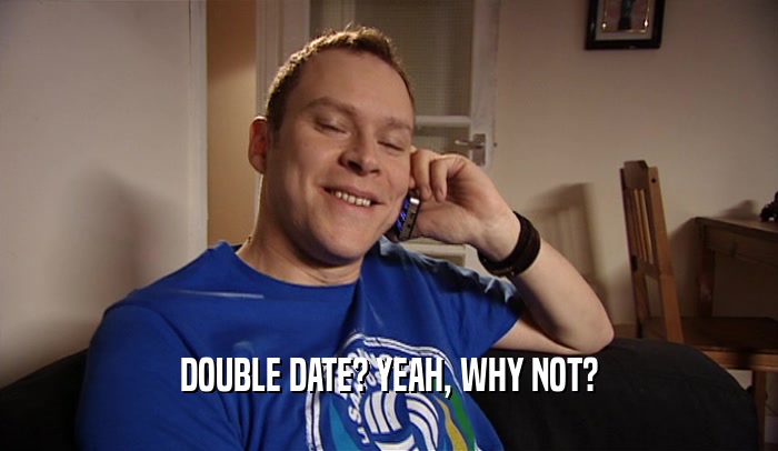 DOUBLE DATE? YEAH, WHY NOT?  
