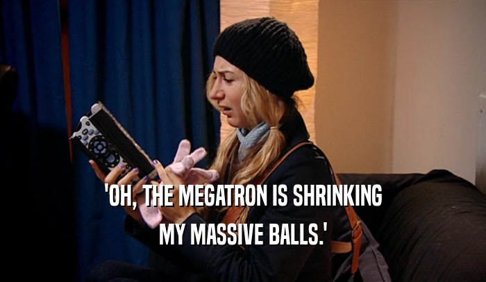 'OH, THE MEGATRON IS SHRINKING MY MASSIVE BALLS.' 