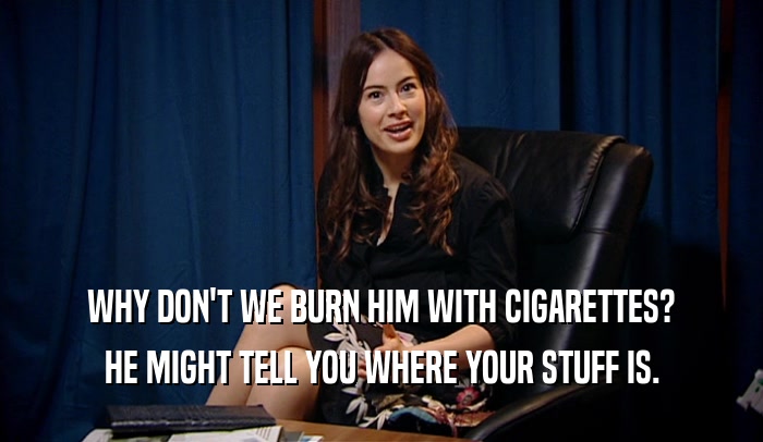 WHY DON'T WE BURN HIM WITH CIGARETTES? HE MIGHT TELL YOU WHERE YOUR STUFF IS. 