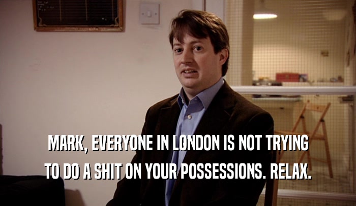 MARK, EVERYONE IN LONDON IS NOT TRYING TO DO A SHIT ON YOUR POSSESSIONS. RELAX. 
