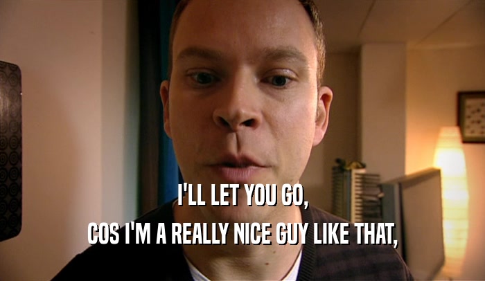 I'LL LET YOU GO, COS I'M A REALLY NICE GUY LIKE THAT, 