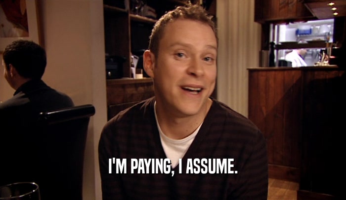 I'M PAYING, I ASSUME.  