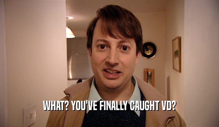 WHAT? YOU'VE FINALLY CAUGHT VD?  