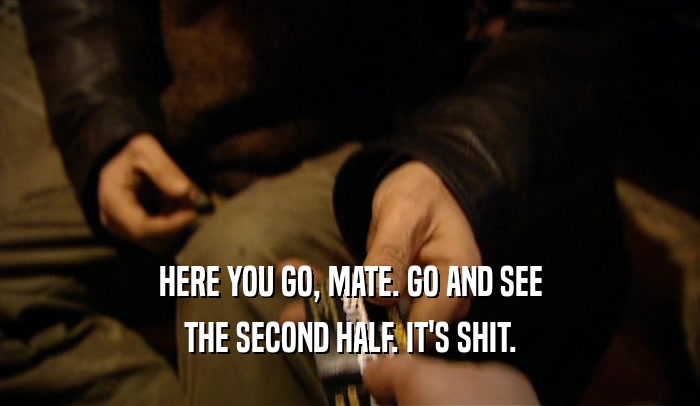HERE YOU GO, MATE. GO AND SEE THE SECOND HALF. IT'S SHIT. 