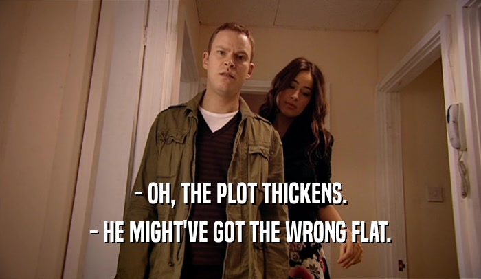 - OH, THE PLOT THICKENS. - HE MIGHT'VE GOT THE WRONG FLAT. 