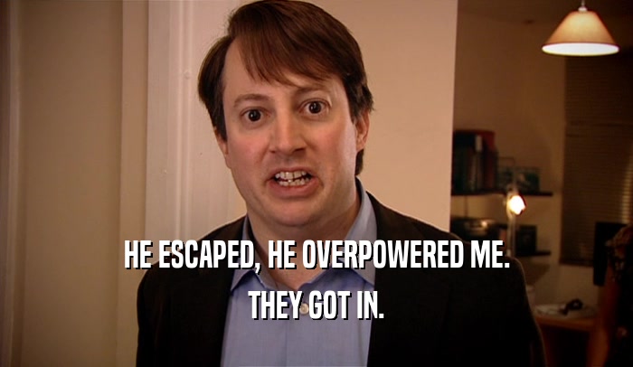 HE ESCAPED, HE OVERPOWERED ME. THEY GOT IN. 