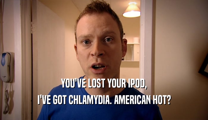 YOU'VE LOST YOUR IPOD, I'VE GOT CHLAMYDIA. AMERICAN HOT? 