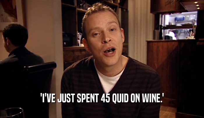 'I'VE JUST SPENT 45 QUID ON WINE.'  