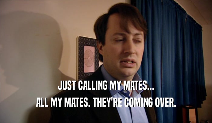 JUST CALLING MY MATES... ALL MY MATES. THEY'RE COMING OVER. 