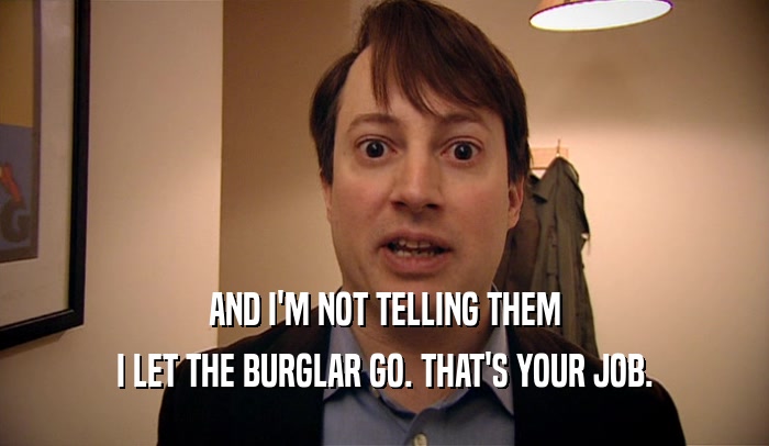 AND I'M NOT TELLING THEM I LET THE BURGLAR GO. THAT'S YOUR JOB. 