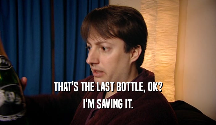 THAT'S THE LAST BOTTLE, OK? I'M SAVING IT. 