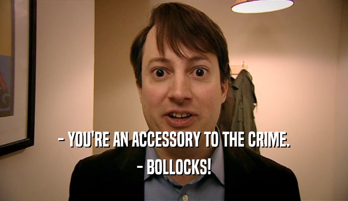 - YOU'RE AN ACCESSORY TO THE CRIME. - BOLLOCKS! 
