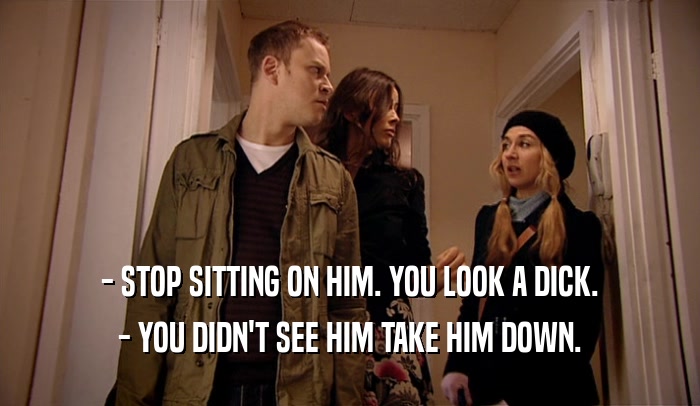 - STOP SITTING ON HIM. YOU LOOK A DICK. - YOU DIDN'T SEE HIM TAKE HIM DOWN. 