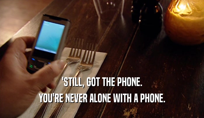 'STILL, GOT THE PHONE. YOU'RE NEVER ALONE WITH A PHONE. 