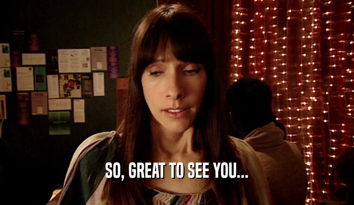 SO, GREAT TO SEE YOU...  
