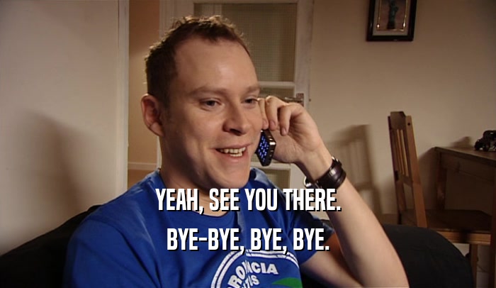 YEAH, SEE YOU THERE. BYE-BYE, BYE, BYE. 
