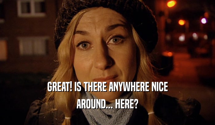 GREAT! IS THERE ANYWHERE NICE AROUND... HERE? 