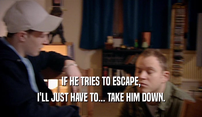 IF HE TRIES TO ESCAPE, I'LL JUST HAVE TO... TAKE HIM DOWN. 