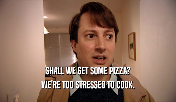 SHALL WE GET SOME PIZZA? WE'RE TOO STRESSED TO COOK. 