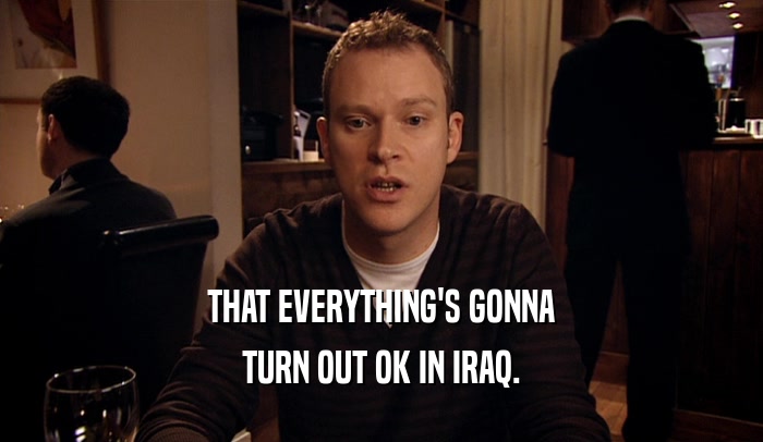THAT EVERYTHING'S GONNA TURN OUT OK IN IRAQ. 