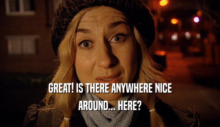 GREAT! IS THERE ANYWHERE NICE AROUND... HERE? 